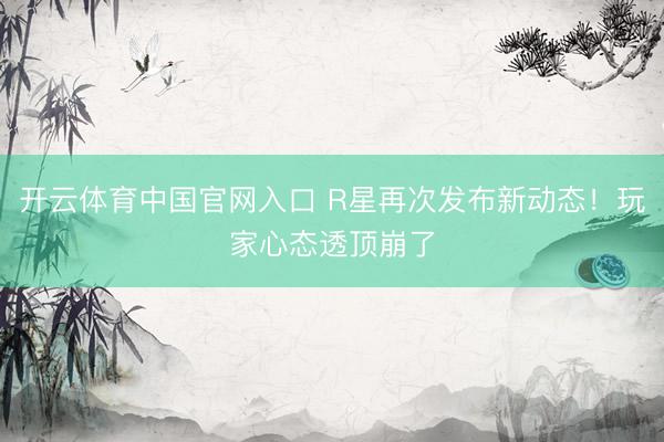 开云体育中国官网入口 R星再次发布新动态！玩家心态透顶崩了