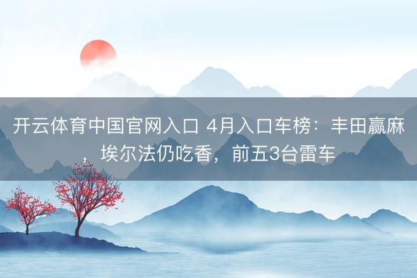 开云体育中国官网入口 4月入口车榜：丰田赢麻，埃尔法仍吃香，前五3台雷车