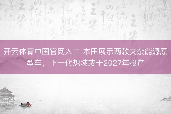 开云体育中国官网入口 本田展示两款夹杂能源原型车，下一代想域或于2027年投产