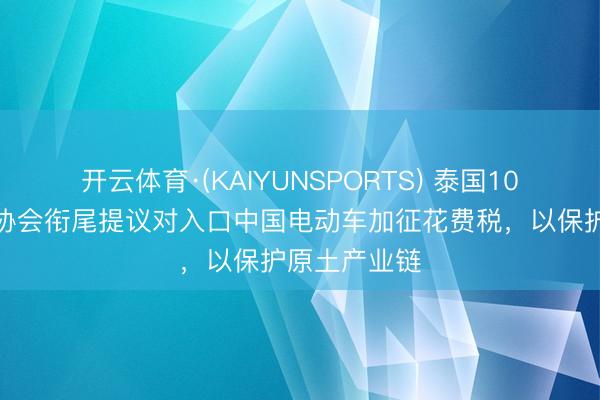 开云体育·(KAIYUNSPORTS) 泰国10家汽车行业协会衔尾提议对入口中国电动车加征花费税，以保护原土产业链
