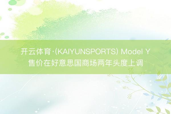 开云体育·(KAIYUNSPORTS) Model Y售价在好意思国商场两年头度上调