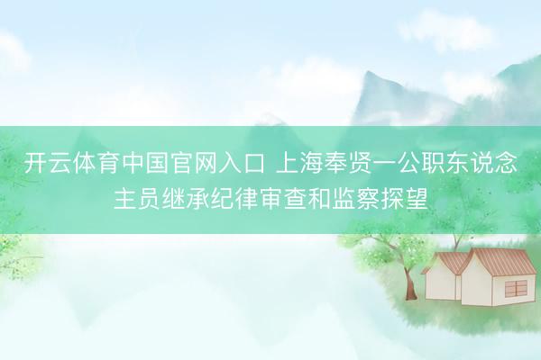 开云体育中国官网入口 上海奉贤一公职东说念主员继承纪律审查和监察探望