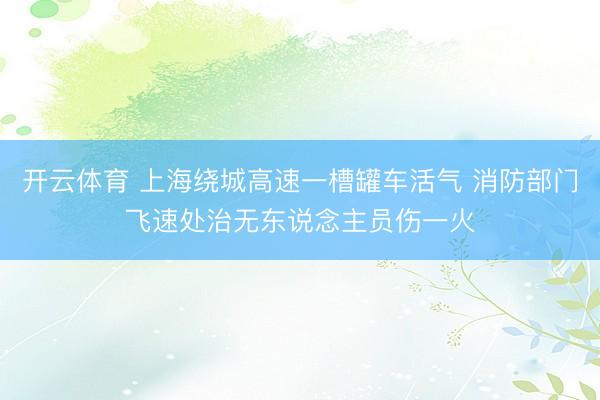 开云体育 上海绕城高速一槽罐车活气 消防部门飞速处治无东说念主员伤一火