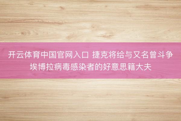 开云体育中国官网入口 捷克将给与又名曾斗争埃博拉病毒感染者的好意思籍大夫