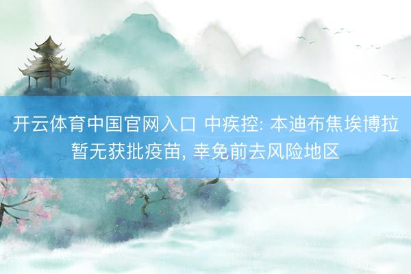 开云体育中国官网入口 中疾控: 本迪布焦埃博拉暂无获批疫苗， 幸免前去风险地区