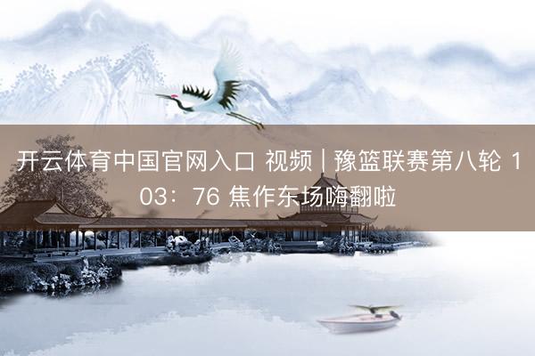 开云体育中国官网入口 视频 | 豫篮联赛第八轮 103：76 焦作东场嗨翻啦