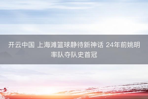 开云中国 上海滩篮球静待新神话 24年前姚明率队夺队史首冠