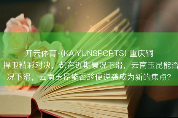 开云体育·(KAIYUNSPORTS) 重庆铜梁龙能否不绝黑马之路，捍卫精彩对决，却在近期景况下滑，云南玉昆能否趁便逆袭成为新的焦点？