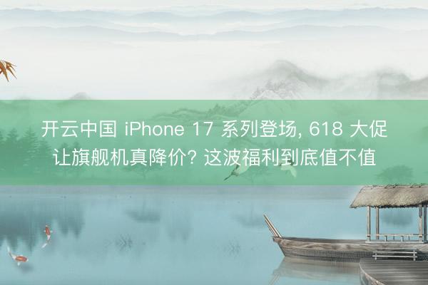 开云中国 iPhone 17 系列登场， 618 大促让旗舰机真降价? 这波福利到底值不值