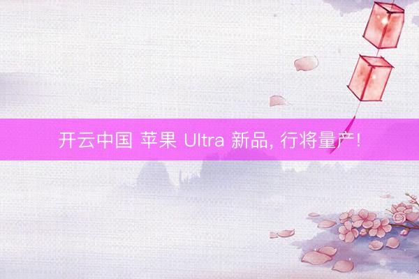 开云中国 苹果 Ultra 新品, 行将量产!