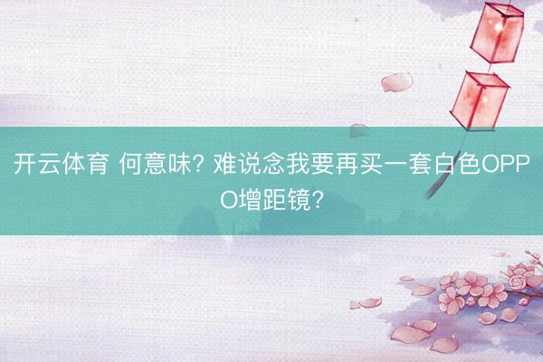 开云体育 何意味? 难说念我要再买一套白色OPPO增距镜?