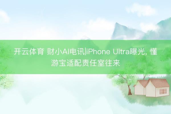 开云体育 财小AI电讯|iPhone Ultra曝光， 懂游宝适配责任室往来