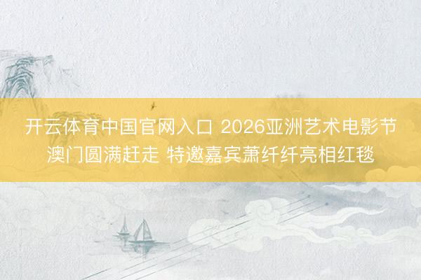 开云体育中国官网入口 2026亚洲艺术电影节澳门圆满赶走 特邀嘉宾萧纤纤亮相红毯