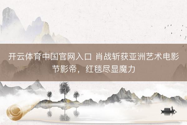 开云体育中国官网入口 肖战斩获亚洲艺术电影节影帝,红毯尽显魔力