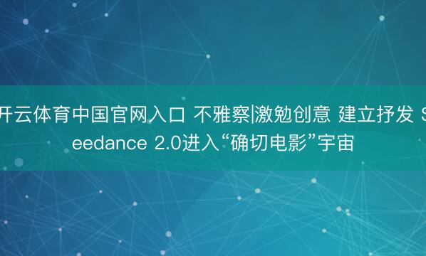 开云体育中国官网入口 不雅察|激勉创意 建立抒发 Seedance 2.0进入“确切电影”宇宙