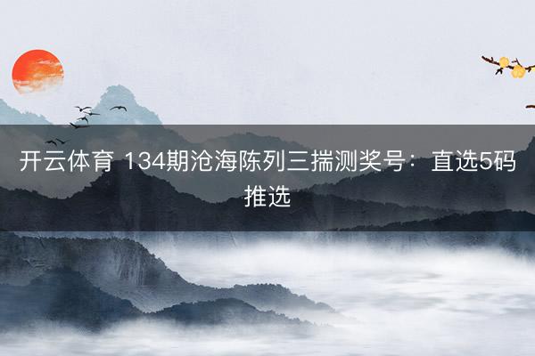 开云体育 134期沧海陈列三揣测奖号:直选5码推选