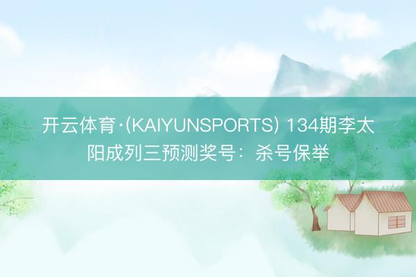 开云体育·(KAIYUNSPORTS) 134期李太阳成列三预测奖号：杀号保举