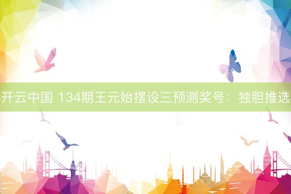 开云中国 134期王元始摆设三预测奖号：独胆推选