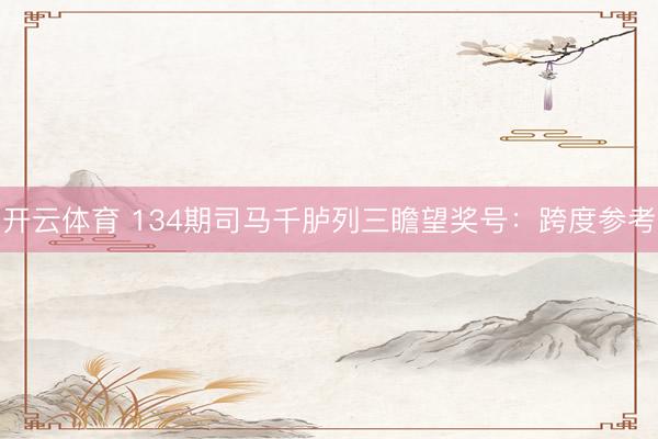 开云体育 134期司马千胪列三瞻望奖号：跨度参考