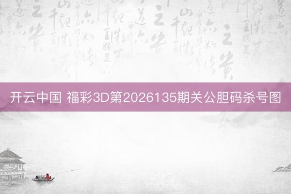 开云中国 福彩3D第2026135期关公胆码杀号图