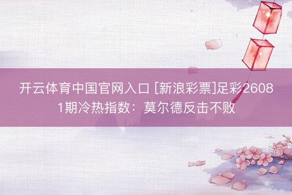 开云体育中国官网入口 [新浪彩票]足彩26081期冷热指数：莫尔德反击不败