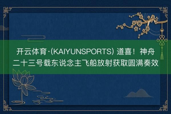 开云体育·(KAIYUNSPORTS) 道喜！神舟二十三号载东说念主飞船放射获取圆满奏效