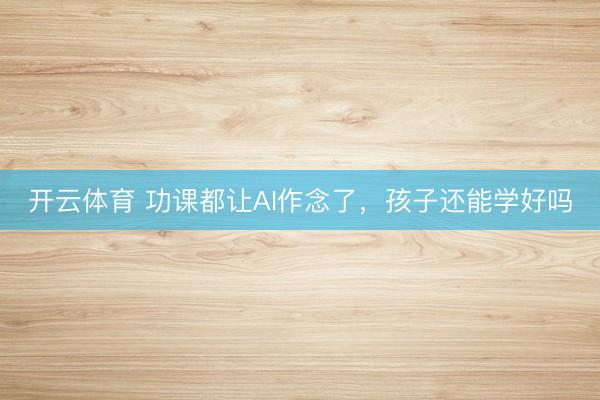 开云体育 功课都让AI作念了，孩子还能学好吗