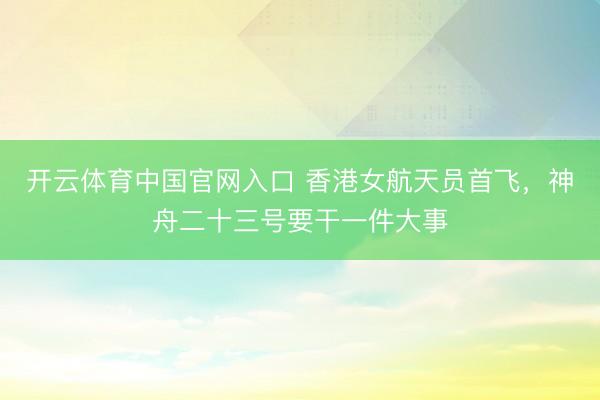 开云体育中国官网入口 香港女航天员首飞，神舟二十三号要干一件大事