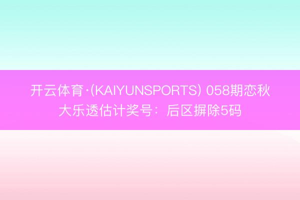 开云体育·(KAIYUNSPORTS) 058期恋秋大乐透估计奖号：后区摒除5码