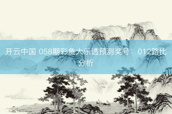 开云中国 058期彩鱼大乐透预测奖号：012路比分析