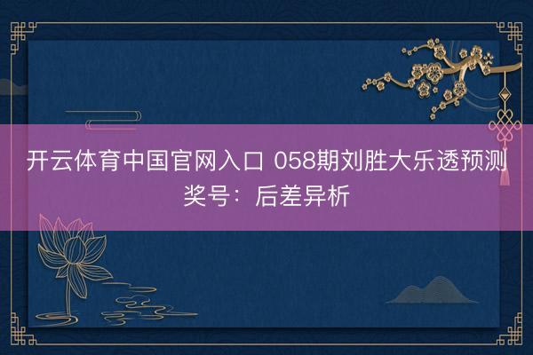 开云体育中国官网入口 058期刘胜大乐透预测奖号：后差异析