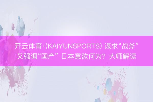 开云体育·(KAIYUNSPORTS) 谋求“战斧”又强调“国产” 日本意欲何为？大师解读