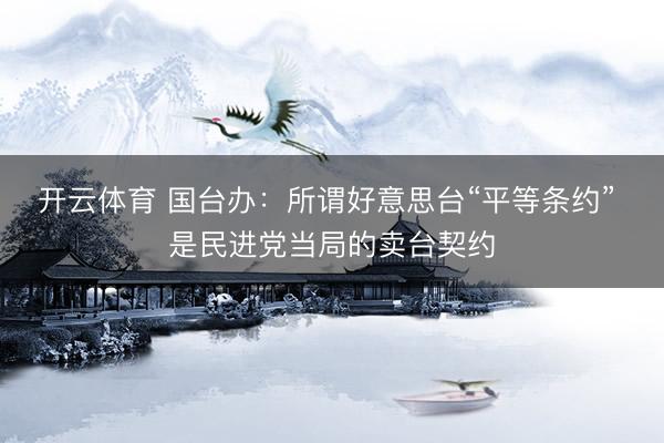 开云体育 国台办：所谓好意思台“平等条约” 是民进党当局的卖台契约