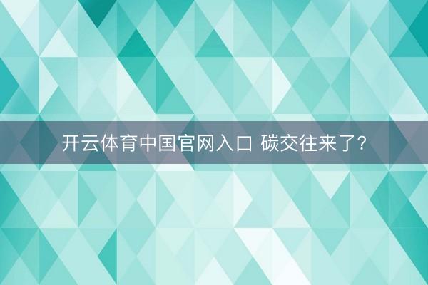 开云体育中国官网入口 碳交往来了?