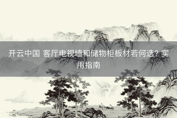 开云中国 客厅电视墙和储物柜板材若何选? 实用指南