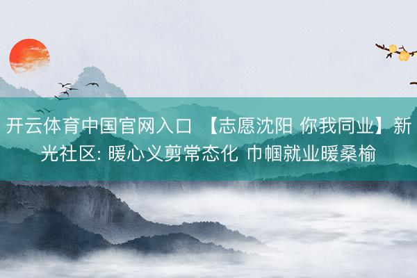 开云体育中国官网入口 【志愿沈阳 你我同业】新光社区: 暖心义剪常态化 巾帼就业暖桑榆