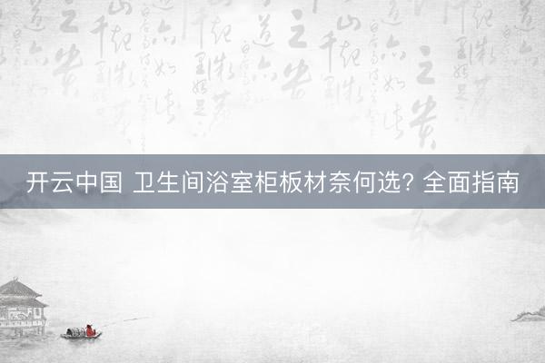 开云中国 卫生间浴室柜板材奈何选? 全面指南