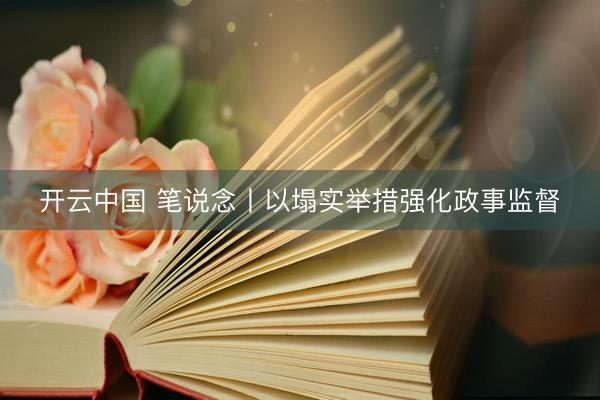 开云中国 笔说念丨以塌实举措强化政事监督