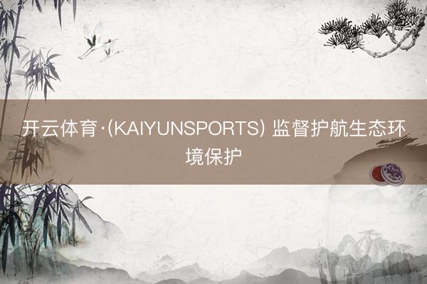 开云体育·(KAIYUNSPORTS) 监督护航生态环境保护