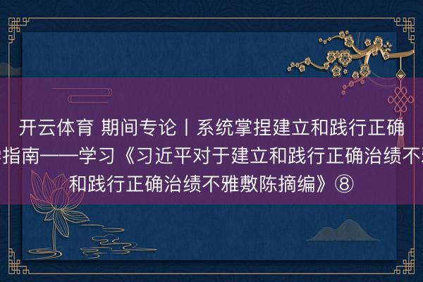 开云体育 期间专论丨系统掌捏建立和践行正确治绩不雅的科学指南——学习《习近平对于建立和践行正确治绩不雅敷陈摘编》⑧