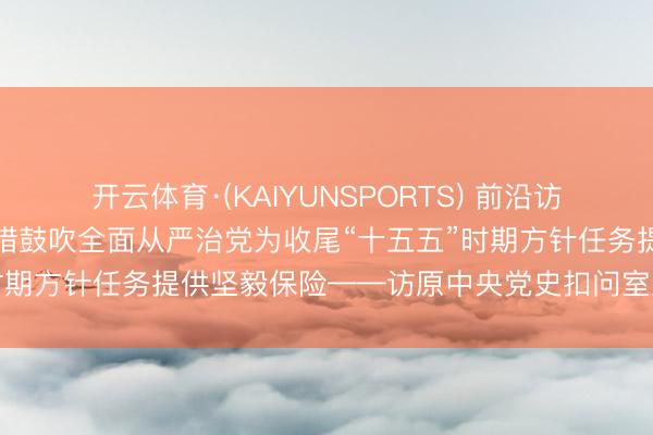 开云体育·(KAIYUNSPORTS) 前沿访谈丨以更高圭臬、更实举措鼓吹全面从严治党为收尾“十五五”时期方针任务提供坚毅保险——访原中央党史扣问室主任欧阳淞