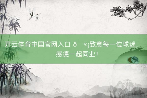 开云体育中国官网入口 🫡致意每一位球迷，❤️感德一起同业！