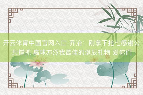 开云体育中国官网入口 乔治：刚拿下抢七感谢公共撑抓 赢球亦然我最佳的诞辰礼物 爱你们