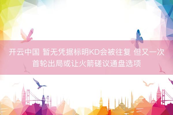 开云中国 暂无凭据标明KD会被往复 但又一次首轮出局或让火箭磋议通盘选项