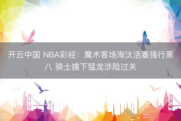 开云中国 NBA彩经：魔术客场淘汰活塞强行黑八 骑士擒下猛龙涉险过关