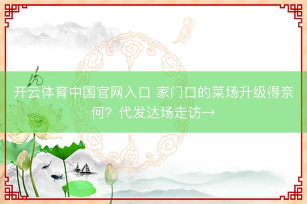 开云体育中国官网入口 家门口的菜场升级得奈何？代发达场走访→