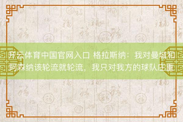 开云体育中国官网入口 格拉斯纳：我对曼城和阿森纳该轮流就轮流，我只对我方的球队庄重