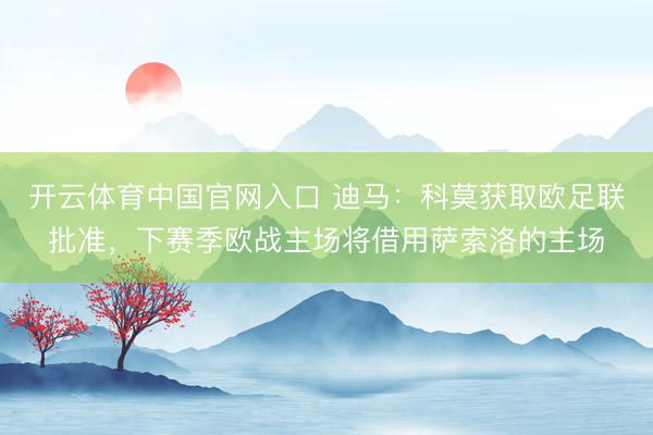 开云体育中国官网入口 迪马：科莫获取欧足联批准，下赛季欧战主场将借用萨索洛的主场