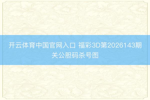 开云体育中国官网入口 福彩3D第2026143期关公胆码杀号图