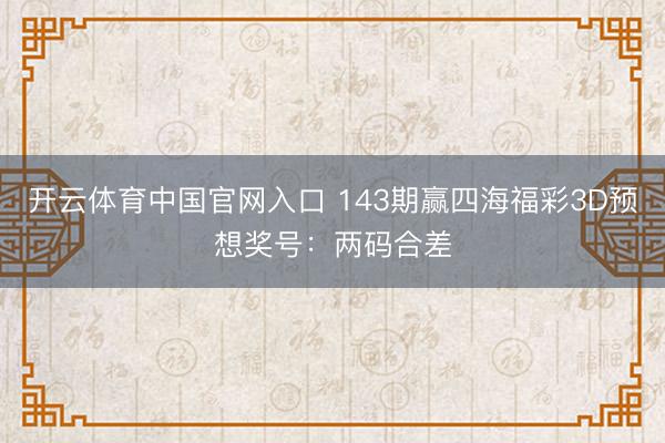 开云体育中国官网入口 143期赢四海福彩3D预想奖号：两码合差